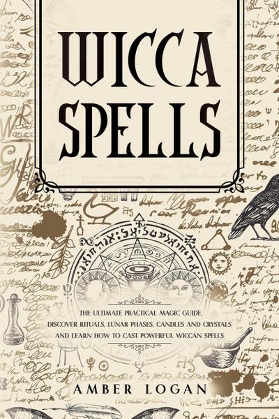 Wicca Spells: The Ultimate Practical Magic Guide. Discover Rituals, Lunar Phases, Candles and Crystals and Learn How to Cast Powerful Wiccan Spells.