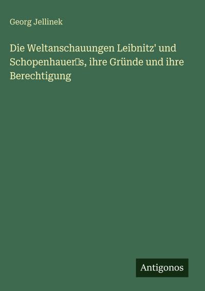 Die Weltanschauungen Leibnitz’ und Schopenhauer’s, ihre Gründe und ihre Berechtigung
