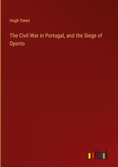 The Civil War in Portugal, and the Siege of Oporto
