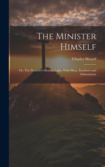 The Minister Himself: Or, The Preacher’s Beacon Light, With Hints, Incidents and Admonitions
