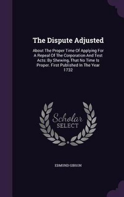 The Dispute Adjusted: About The Proper Time Of Applying For A Repeal Of The Corporation And Test Acts: By Shewing, That No Time Is Proper. F