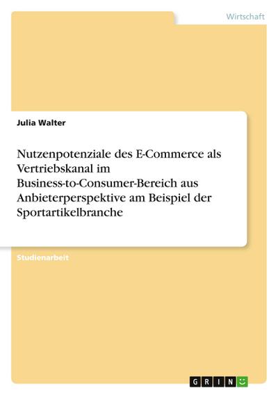 Nutzenpotenziale des E-Commerce als Vertriebskanal im Business-to-Consumer-Bereich aus Anbieterperspektive am Beispiel der Sportartikelbranche - Julia Walter