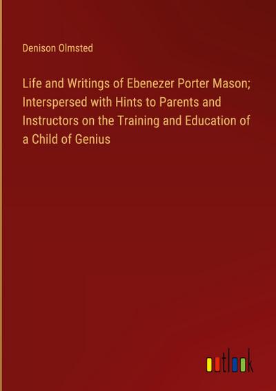 Life and Writings of Ebenezer Porter Mason; Interspersed with Hints to Parents and Instructors on the Training and Education of a Child of Genius