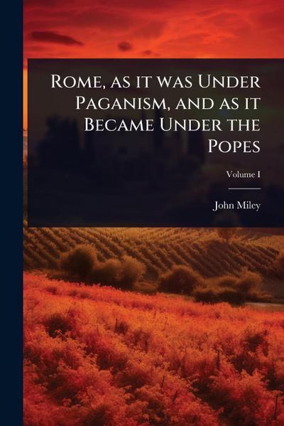 Rome, as it was Under Paganism, and as it Became Under the Popes
