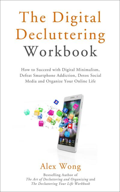 The Digital Decluttering Workbook: How to Succeed with Digital Minimalism, Defeat Smartphone Addiction, Detox Social Media, and Organize Your Online Life (Declutter Workbook, #3)