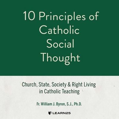 10 Principles of Catholic Social Thought: Church, State, Society & Right Living in Catholic Teaching