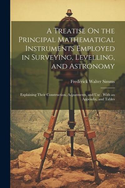 A Treatise On the Principal Mathematical Instruments Employed in Surveying, Levelling, and Astronomy: Explaining Their Construction, Adjustments, and