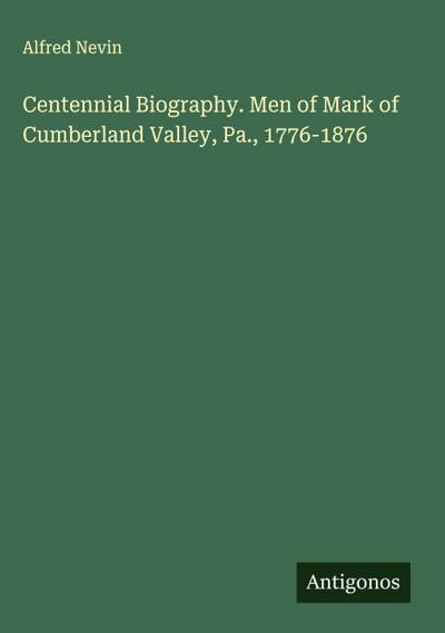 Centennial Biography. Men of Mark of Cumberland Valley, Pa., 1776-1876
