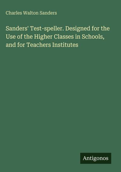 Sanders’ Test-speller. Designed for the Use of the Higher Classes in Schools, and for Teachers Institutes