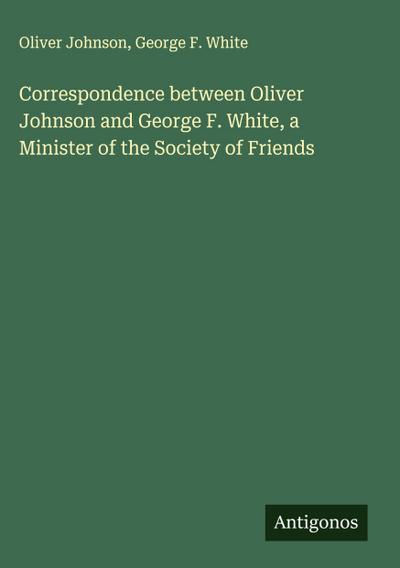 Correspondence between Oliver Johnson and George F. White, a Minister of the Society of Friends