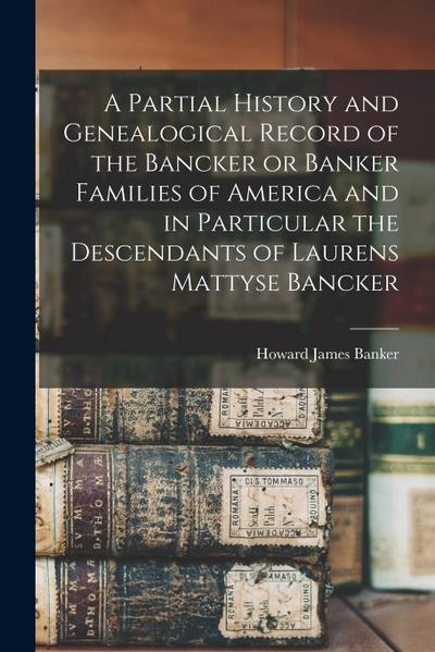A Partial History and Genealogical Record of the Bancker or Banker Families of America and in Particular the Descendants of Laurens Mattyse Bancker
