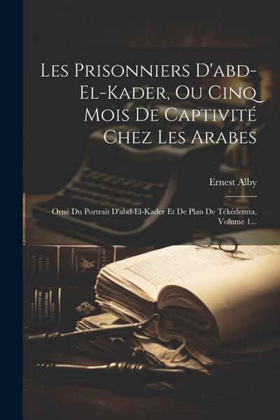 Les Prisonniers D’abd-el-kader, Ou Cinq Mois De Captivité Chez Les Arabes: Orné Du Portrait D’abd-el-kader Et De Plan De Tékédemta, Volume 1...
