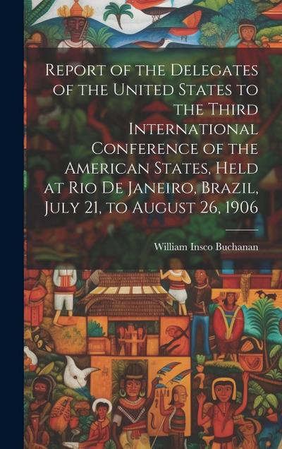Report of the Delegates of the United States to the Third International Conference of the American States, Held at Rio De Janeiro, Brazil, July 21, to