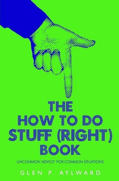 The How To Do Stuff (Right) Book: Uncommon ’Advice’ For Common Situations
