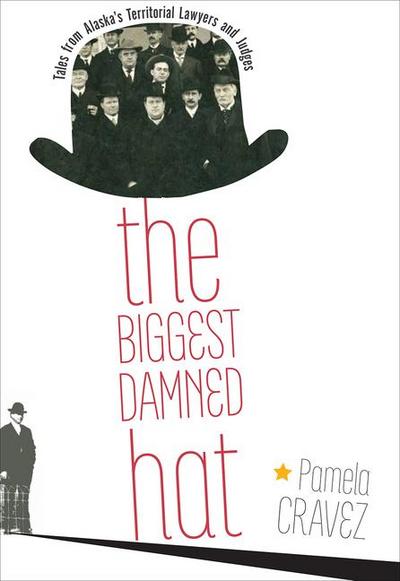 The Biggest Damned Hat: Tales from Alaska’s Territorial Lawyers and Judges