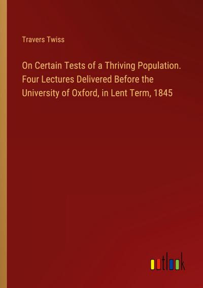 On Certain Tests of a Thriving Population. Four Lectures Delivered Before the University of Oxford, in Lent Term, 1845