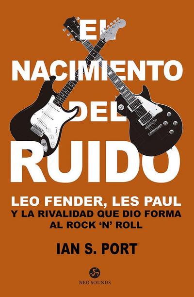 El nacimiento del ruido : Leo Fender, Les Paul y la rivalidad que dio forma al rock’n’roll