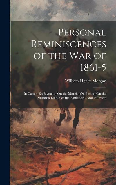 Personal Reminiscences of the War of 1861-5: In Camp--En Bivouac--On the March--On Picket--On the Skirmish Line--On the Battlefield--And in Prison