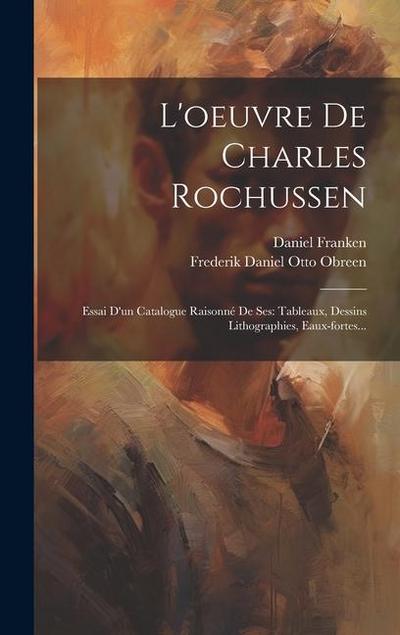 L’oeuvre De Charles Rochussen: Essai D’un Catalogue Raisonné De Ses: Tableaux, Dessins Lithographies, Eaux-fortes...