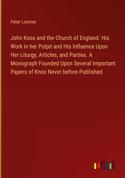 John Knox and the Church of England. His Work in her Pulpit and His Influence Upon Her Liturgy, Articles, and Parties. A Monograph Founded Upon Several Important Papers of Knox Never before Published