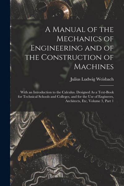 A Manual of the Mechanics of Engineering and of the Construction of Machines: With an Introduction to the Calculus. Designed As a Text-Book for Techni