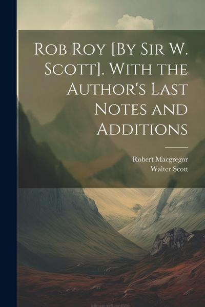 Rob Roy [By Sir W. Scott]. With the Author’s Last Notes and Additions