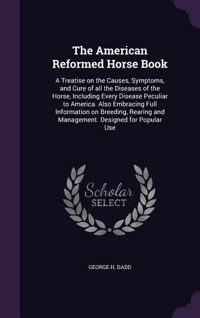 The American Reformed Horse Book: A Treatise on the Causes, Symptoms, and Cure of all the Diseases of the Horse, Including Every Disease Peculiar to A