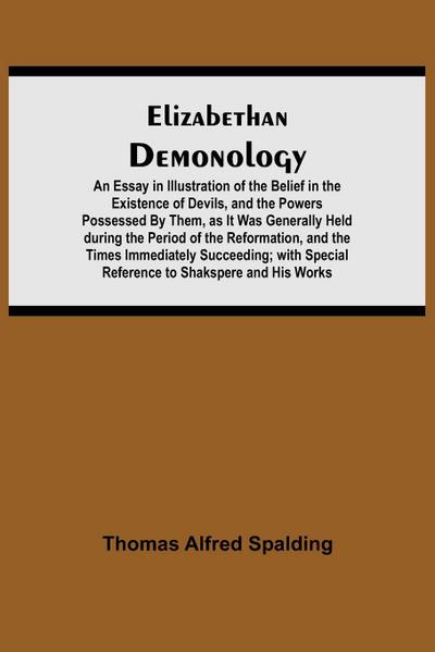 Elizabethan Demonology; An Essay in Illustration of the Belief in the Existence of Devils, and the Powers Possessed By Them, as It Was Generally Held during the Period of the Reformation, and the Times Immediately Succeeding; with Special Reference to Sha