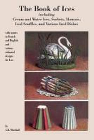 Book of Ices, including Cream and Water Ices, Sorbets, Mousses, Iced Souffles, and various Iced Dishes.