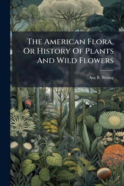 The American Flora, Or History Of Plants And Wild Flowers