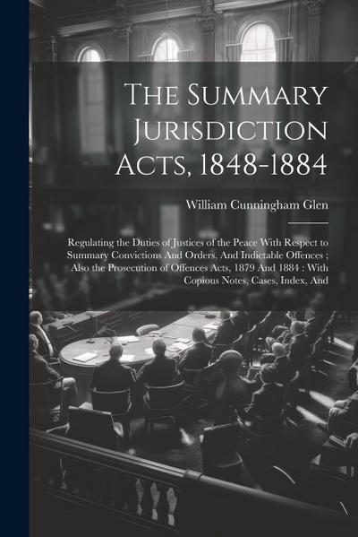 The Summary Jurisdiction Acts, 1848-1884: Regulating the Duties of Justices of the Peace With Respect to Summary Convictions And Orders, And Indictabl