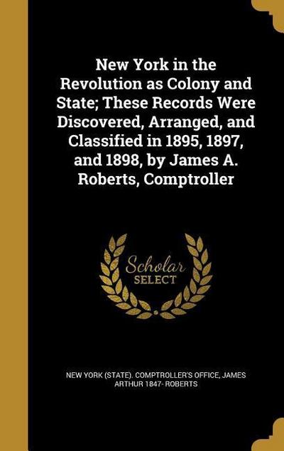 New York in the Revolution as Colony and State; These Records Were Discovered, Arranged, and Classified in 1895, 1897, and 1898, by James A. Roberts, Comptroller