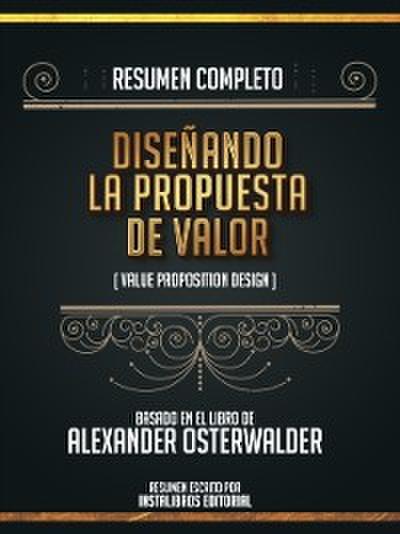 Resumen Completo: Disenando La Propuesta De Valor (Value Proposition Design) - Basado En El Libro De Alexander Osterwalder