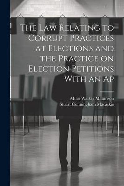 The law Relating to Corrupt Practices at Elections and the Practice on Election Petitions With an Ap