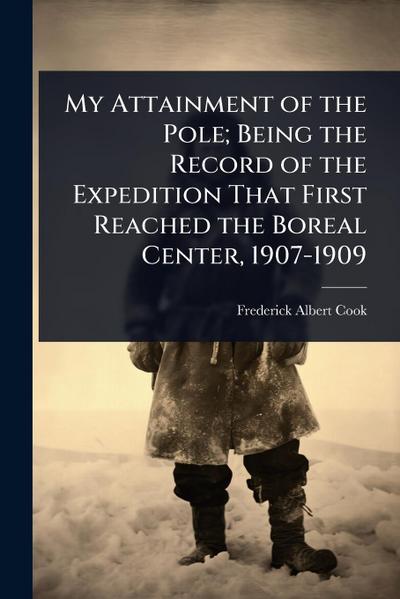 My Attainment of the Pole; Being the Record of the Expedition That First Reached the Boreal Center, 1907-1909