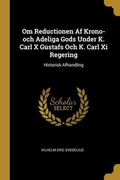 Om Reductionen Af Krono-och Adeliga Gods Under K. Carl X Gustafs Och K. Carl Xi Regering