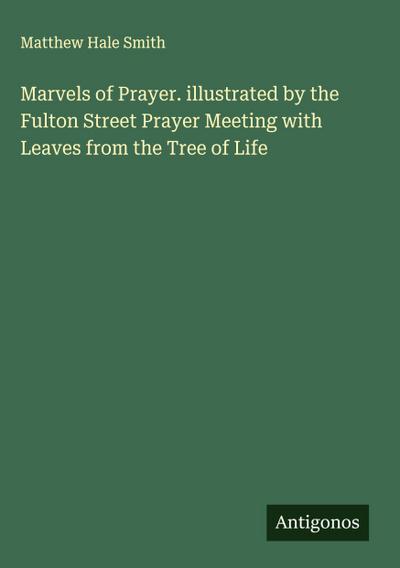 Marvels of Prayer. illustrated by the Fulton Street Prayer Meeting with Leaves from the Tree of Life