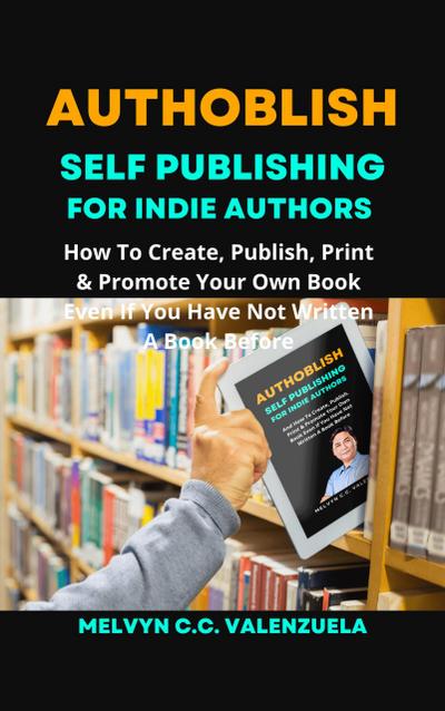 Authoblish - Self-Publishing For Indie Authors: How To Create, Publish, Print & Promote Your Own Book Even If You Have Not Written A Book Before