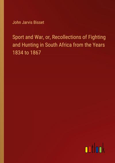 Sport and War, or, Recollections of Fighting and Hunting in South Africa from the Years 1834 to 1867