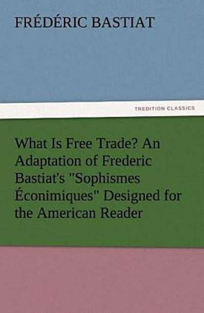 What Is Free Trade? An Adaptation of Frederic Bastiat’s "Sophismes Éconimiques" Designed for the American Reader