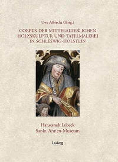 Corpus der mittelalterlichen Holzskulptur und Tafelmalerei in Schleswig-Holstein / Corpus der mittelalterlichen Holzskulptur und Tafelmalerei in Schleswig-Holstein, Band 1: Hansestadt Lübeck, St. Annen-Museum.