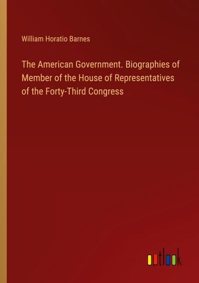 The American Government. Biographies of Member of the House of Representatives of the Forty-Third Congress