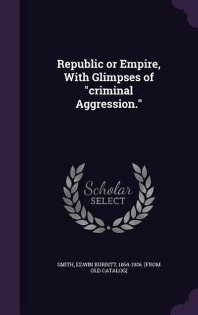 Republic or Empire, With Glimpses of criminal Aggression.