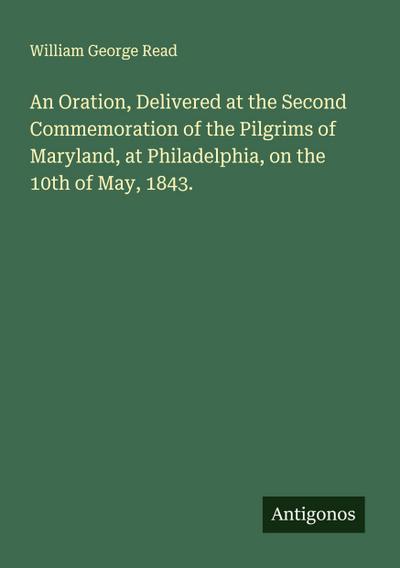 An Oration, Delivered at the Second Commemoration of the Pilgrims of Maryland, at Philadelphia, on the 10th of May, 1843.