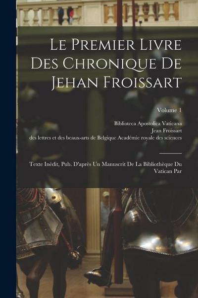 Le Premier Livre Des Chronique De Jehan Froissart: Texte Inédit, Pub. D’après Un Manuscrit De La Bibliothèque Du Vatican Par; Volume 1
