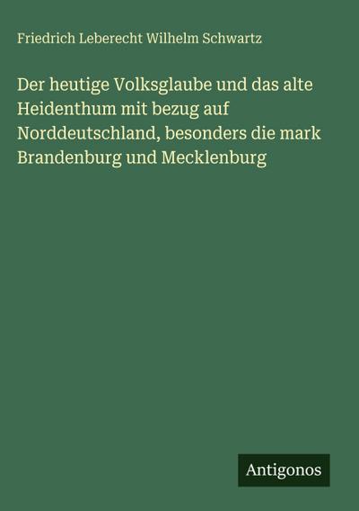 Der heutige Volksglaube und das alte Heidenthum mit bezug auf Norddeutschland, besonders die mark Brandenburg und Mecklenburg