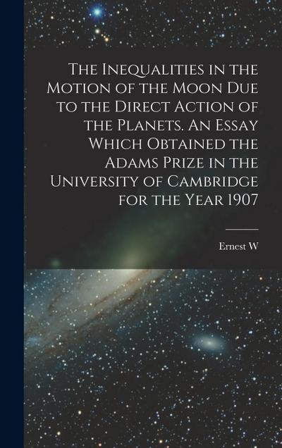 The Inequalities in the Motion of the Moon due to the Direct Action of the Planets. An Essay Which Obtained the Adams Prize in the University of Cambridge for the Year 1907