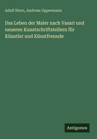 Das Leben der Maler nach Vasari und neueren Kunstschriftstellern für Künstler und Künstfreunde