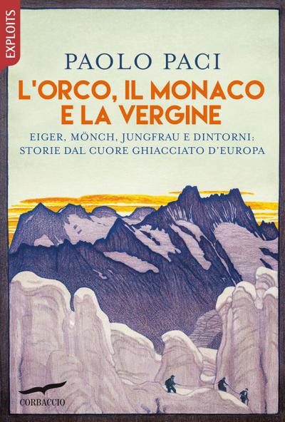 L’ Orco, il Monaco e la Vergine. Eiger, Mönch, Jungfrau e dintorni: storie dal cuore ghiacciato d’Europa