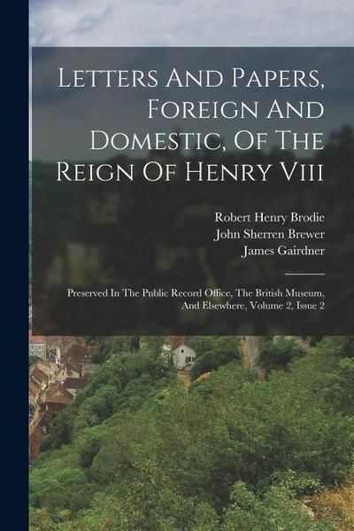 Letters And Papers, Foreign And Domestic, Of The Reign Of Henry Viii: Preserved In The Public Record Office, The British Museum, And Elsewhere, Volume